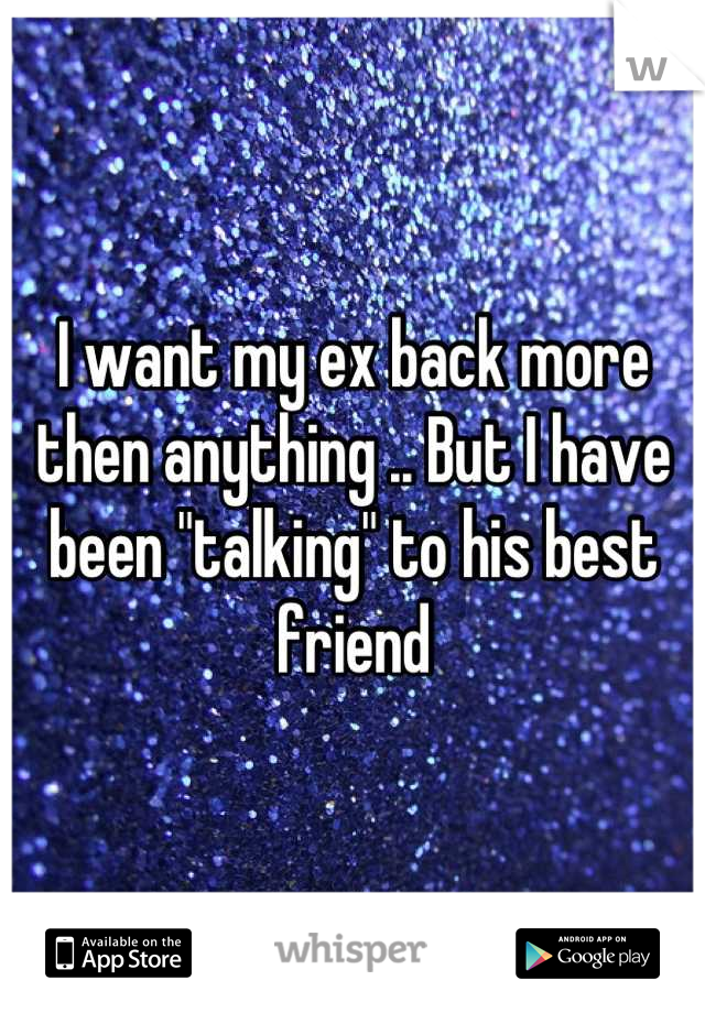 I want my ex back more then anything .. But I have been "talking" to his best friend
