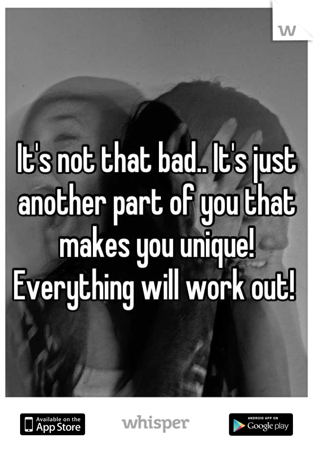 It's not that bad.. It's just another part of you that makes you unique! Everything will work out! 