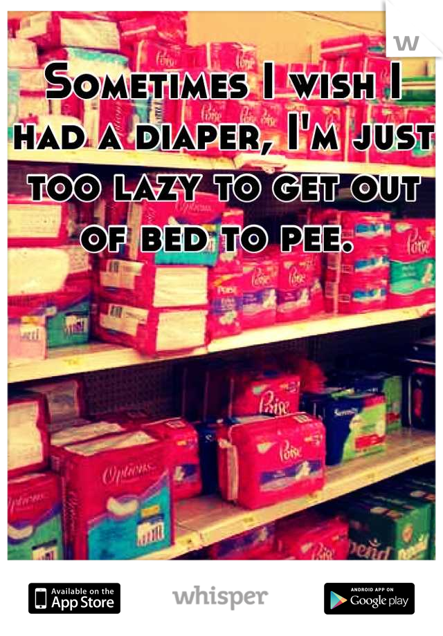 Sometimes I wish I had a diaper, I'm just too lazy to get out of bed to pee. 