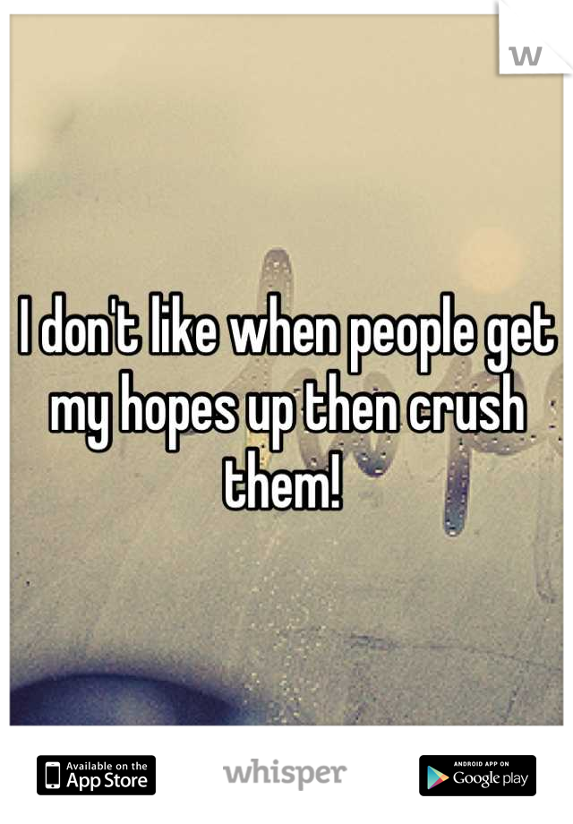I don't like when people get my hopes up then crush them! 