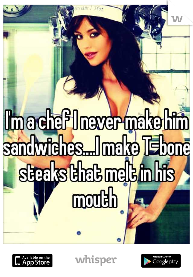 I'm a chef I never make him sandwiches....I make T-bone steaks that melt in his mouth 