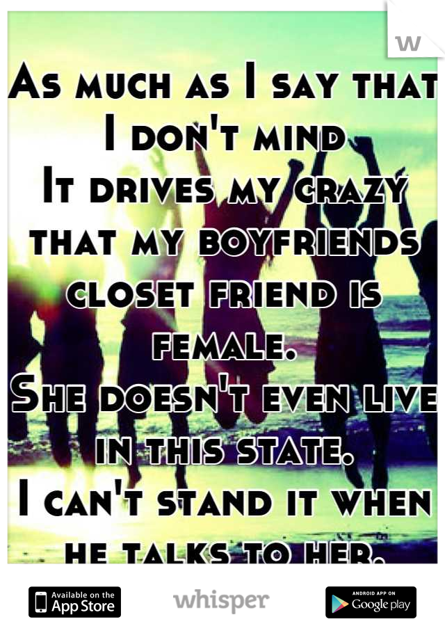 As much as I say that I don't mind
It drives my crazy that my boyfriends closet friend is female.
She doesn't even live in this state.
I can't stand it when he talks to her.