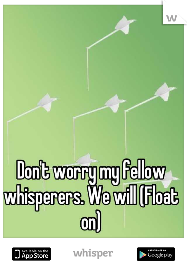 Don't worry my fellow whisperers. We will (Float on)