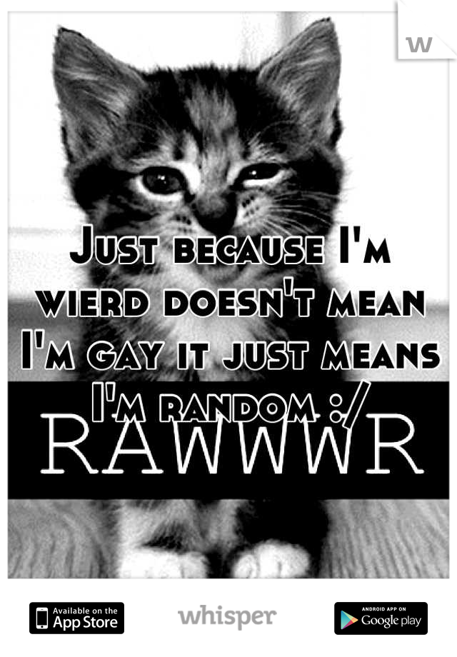 Just because I'm wierd doesn't mean I'm gay it just means I'm random :/