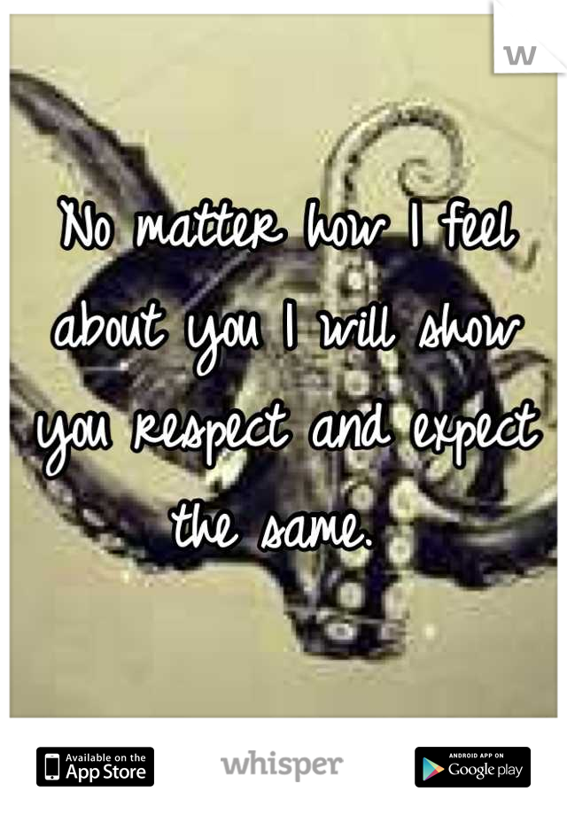 No matter how I feel about you I will show you respect and expect the same. 