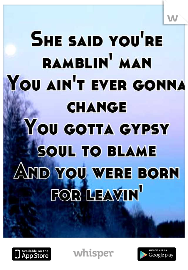 
She said you're ramblin' man
You ain't ever gonna change
You gotta gypsy soul to blame
And you were born for leavin'


