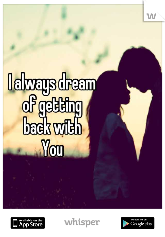 I always dream 
of getting 
back with 
You