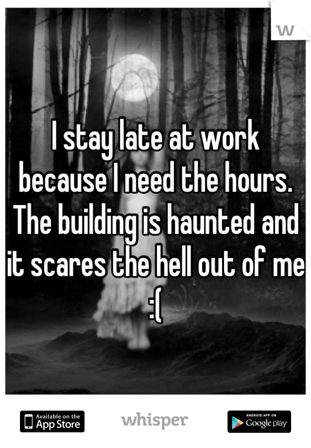 I stay late at work because I need the hours. The building is haunted and it scares the hell out of me :(