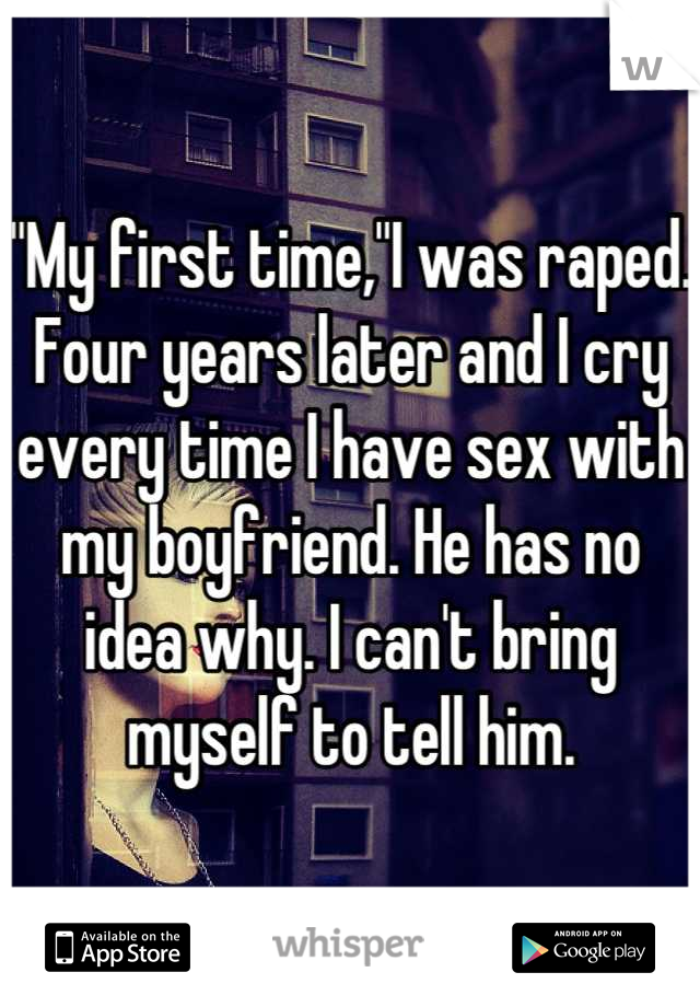 "My first time,"I was raped. Four years later and I cry every time I have sex with my boyfriend. He has no idea why. I can't bring myself to tell him.