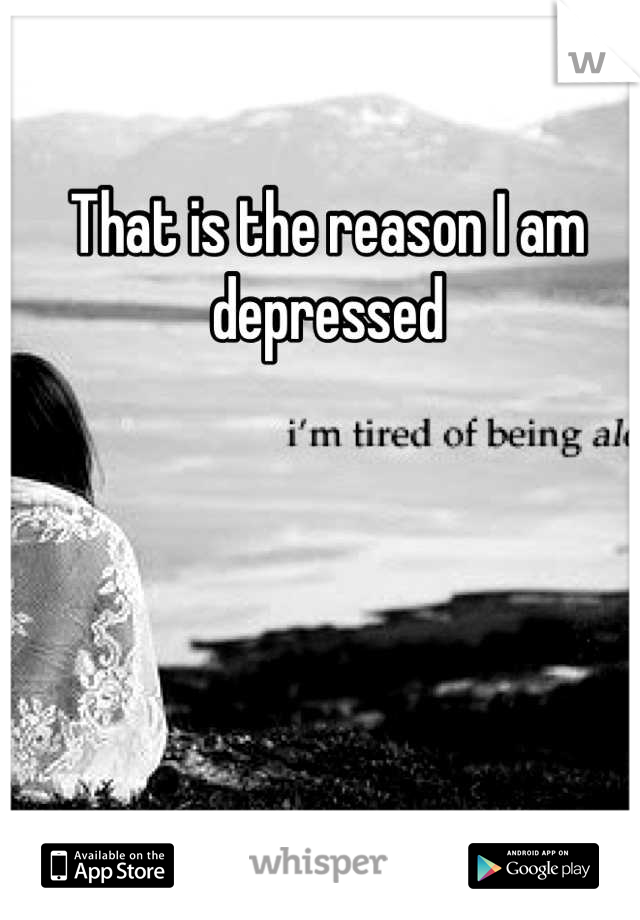 That is the reason I am depressed