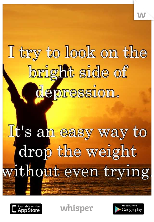I try to look on the bright side of depression.

It's an easy way to drop the weight without even trying.