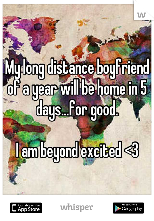 My long distance boyfriend of a year will be home in 5 days...for good.

I am beyond excited <3