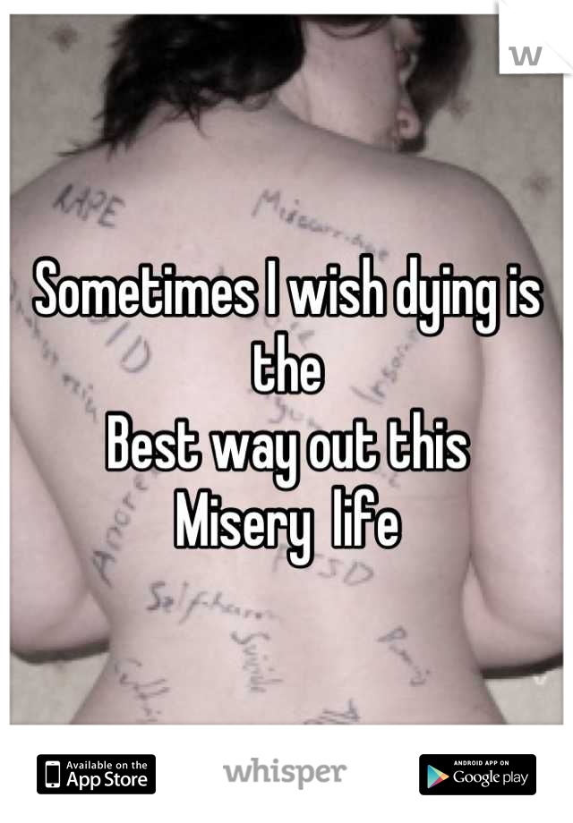 Sometimes I wish dying is the 
Best way out this 
Misery  life
