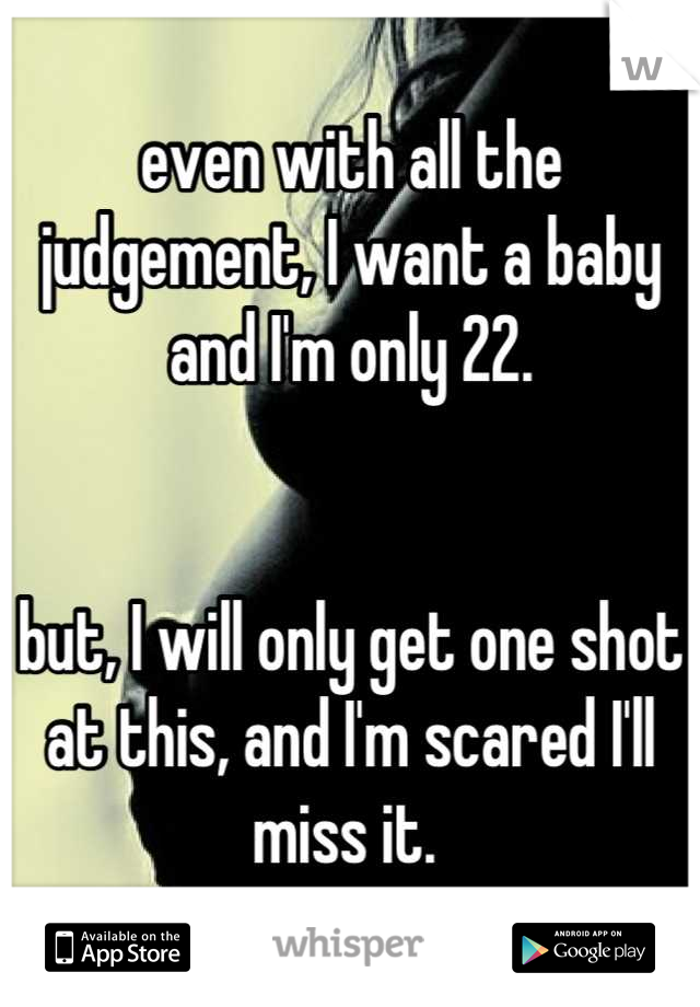 even with all the judgement, I want a baby and I'm only 22.


but, I will only get one shot at this, and I'm scared I'll miss it. 