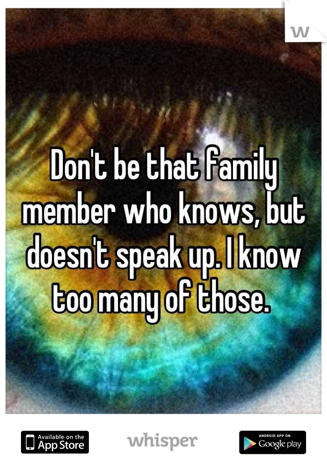Don't be that family member who knows, but doesn't speak up. I know too many of those. 
