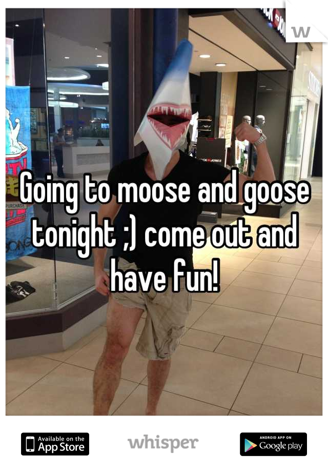 Going to moose and goose tonight ;) come out and have fun!