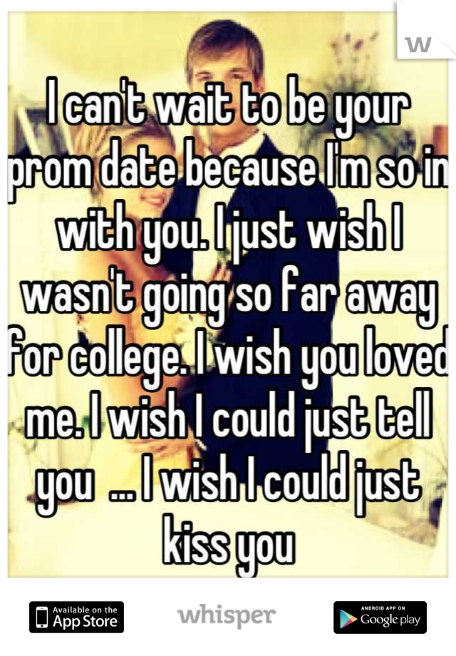 I can't wait to be your prom date because I'm so in with you. I just wish I wasn't going so far away for college. I wish you loved me. I wish I could just tell you  ... I wish I could just kiss you