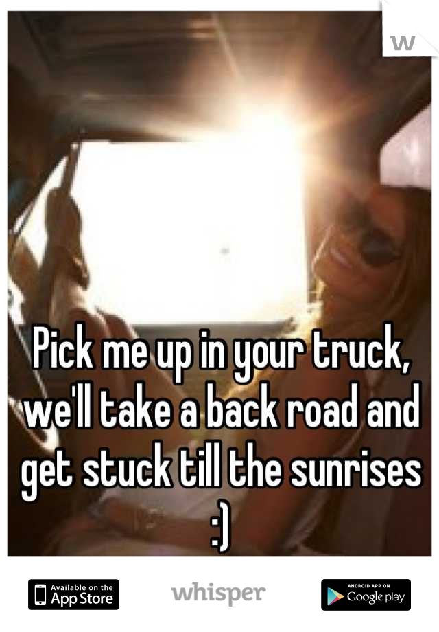 Pick me up in your truck, we'll take a back road and get stuck till the sunrises :)
