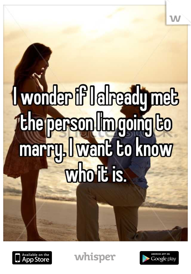 I wonder if I already met the person I'm going to marry. I want to know who it is.