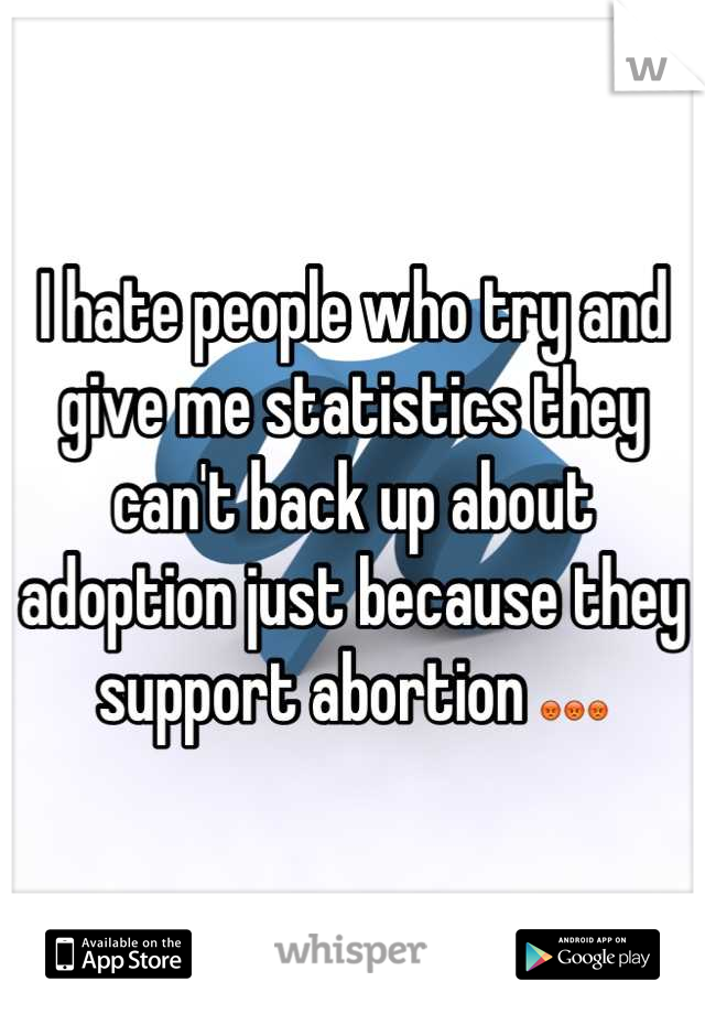 I hate people who try and give me statistics they can't back up about adoption just because they support abortion 😡😡😡