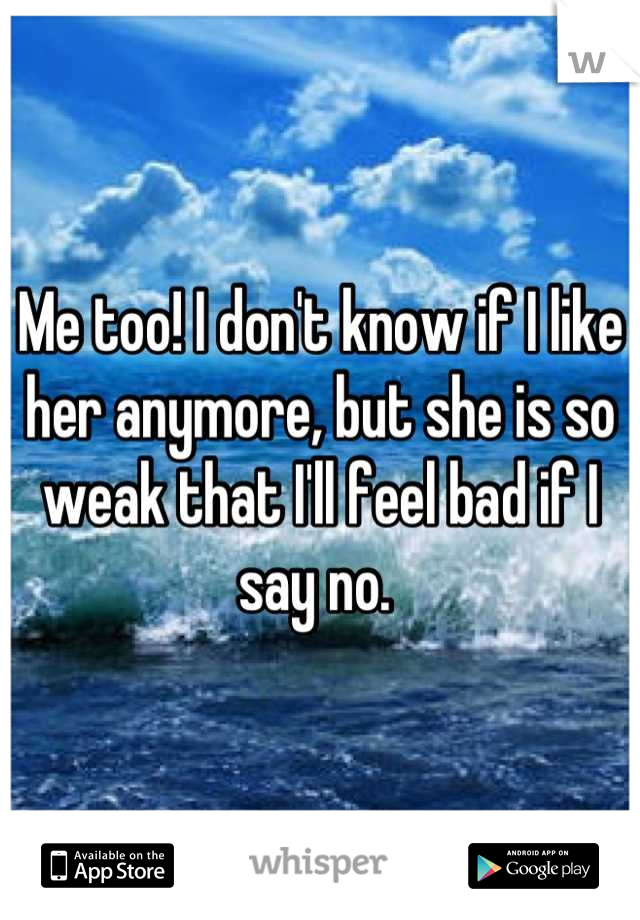 Me too! I don't know if I like her anymore, but she is so weak that I'll feel bad if I say no. 
