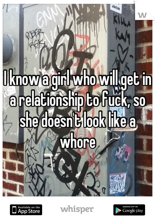 I know a girl who will get in a relationship to fuck, so she doesn't look like a whore
