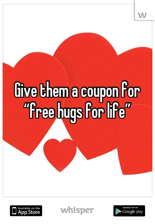 Give them a coupon for “free hugs for life”