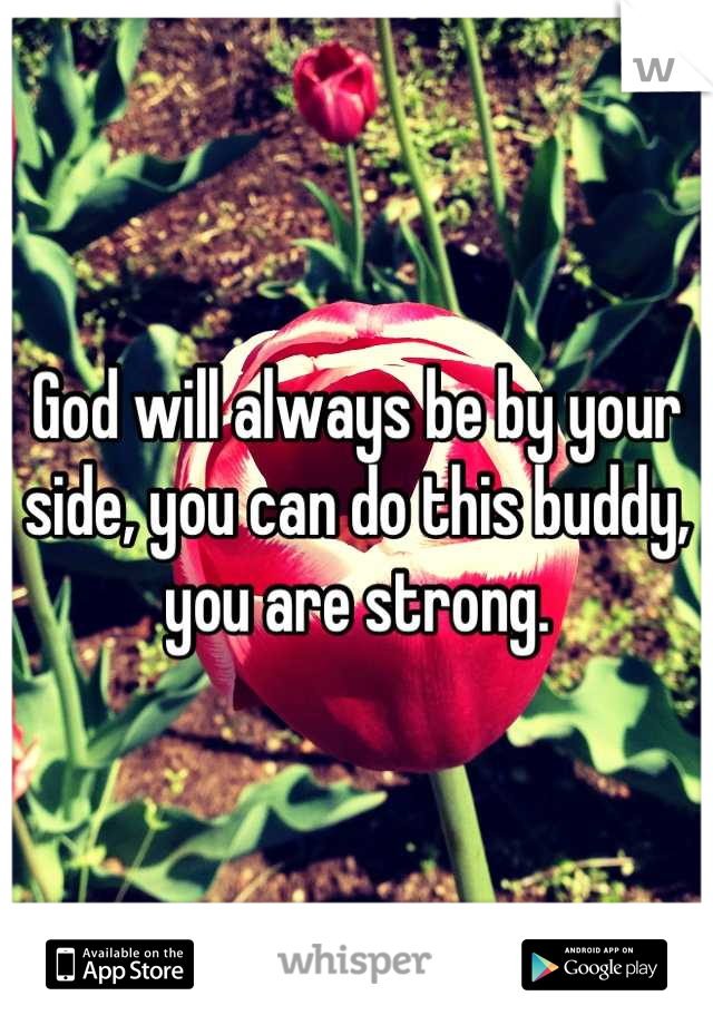 God will always be by your side, you can do this buddy, you are strong.