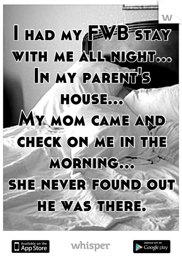 I had my FWB stay with me all night...
In my parent's house...
My mom came and check on me in the morning...
she never found out he was there.

