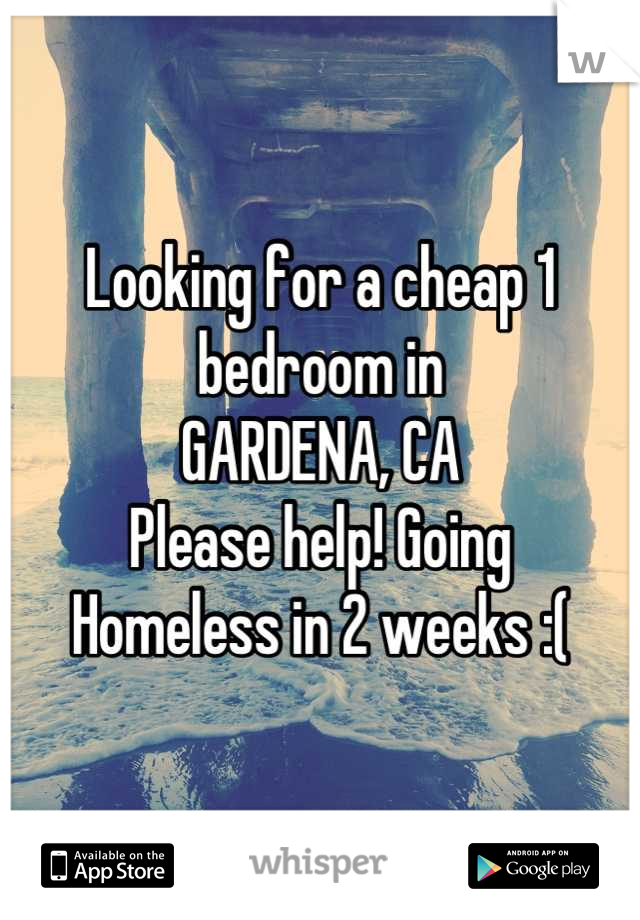 Looking for a cheap 1 bedroom in 
GARDENA, CA
Please help! Going 
Homeless in 2 weeks :(