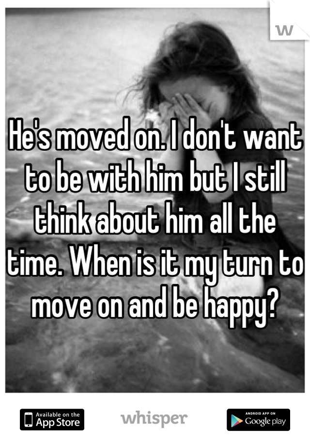 He's moved on. I don't want to be with him but I still think about him all the time. When is it my turn to move on and be happy?