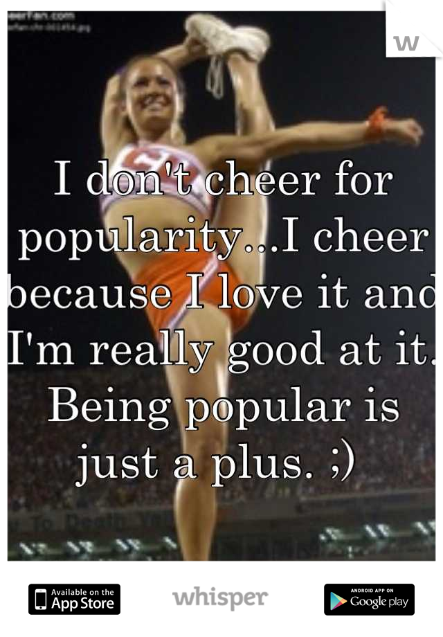 I don't cheer for popularity...I cheer because I love it and I'm really good at it. Being popular is just a plus. ;) 