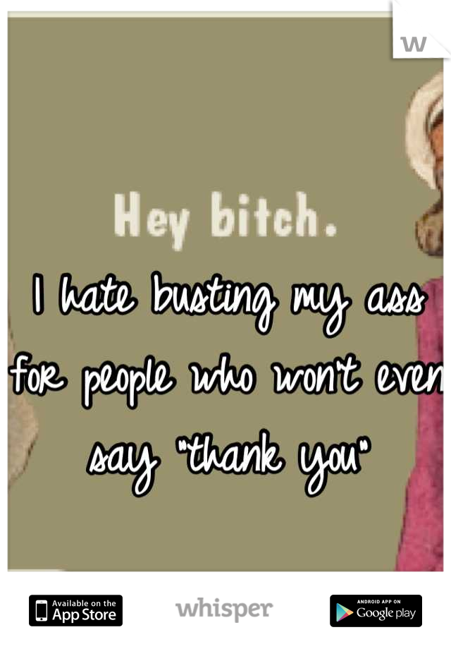 I hate busting my ass for people who won't even say "thank you"