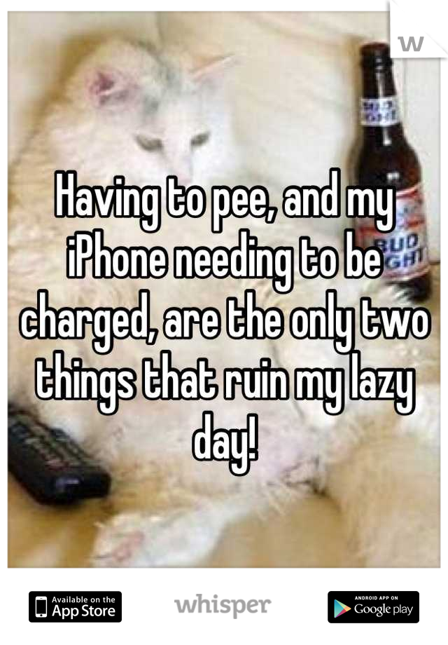 Having to pee, and my iPhone needing to be charged, are the only two things that ruin my lazy day!