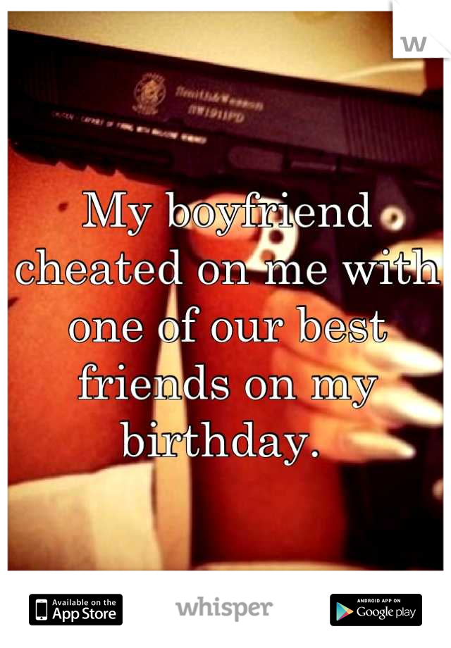 My boyfriend cheated on me with one of our best friends on my birthday. 
