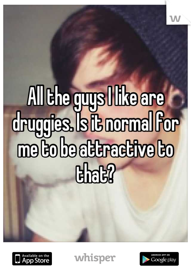 All the guys I like are druggies. Is it normal for me to be attractive to that?