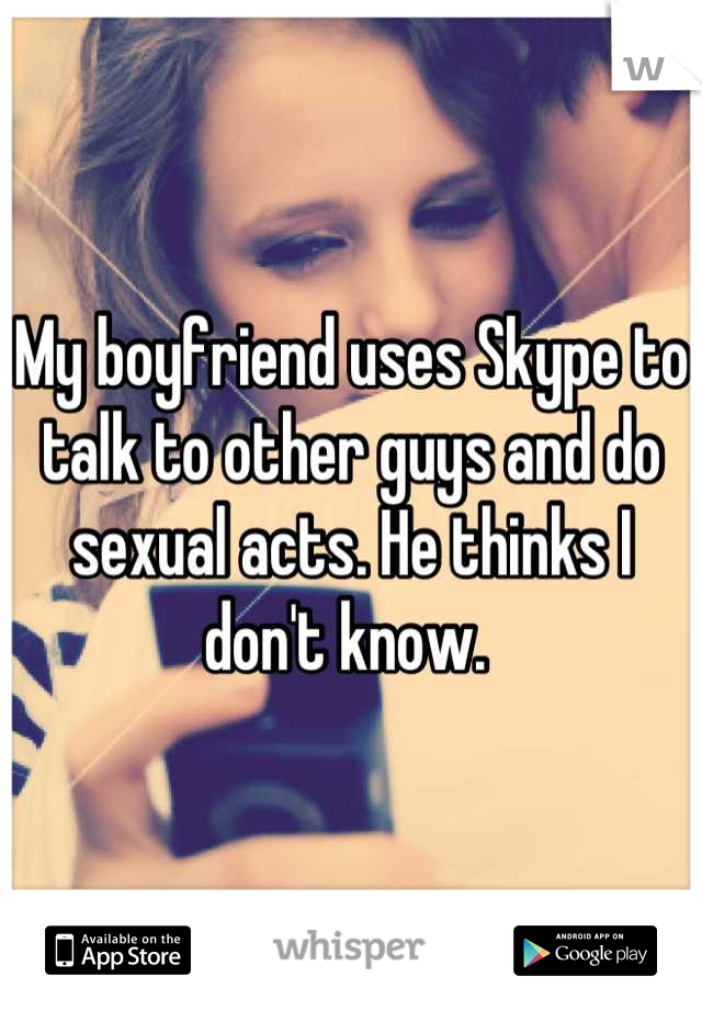 My boyfriend uses Skype to talk to other guys and do sexual acts. He thinks I don't know. 