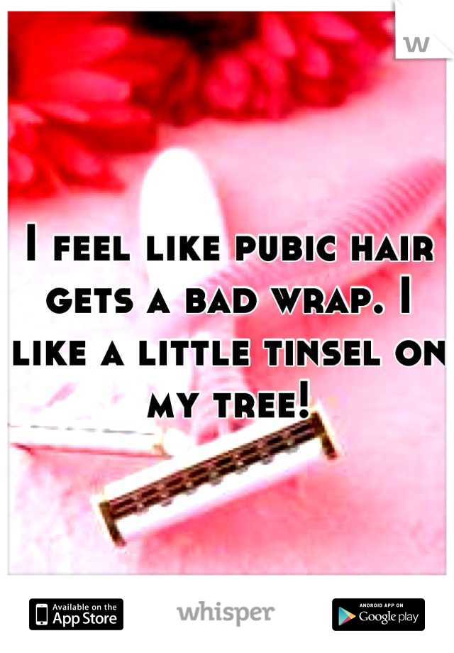 I feel like pubic hair gets a bad wrap. I like a little tinsel on my tree!