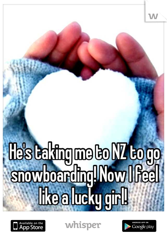 He's taking me to NZ to go snowboarding! Now I feel like a lucky girl! 