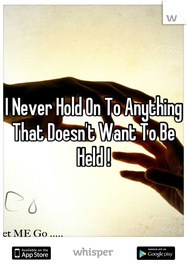 I Never Hold On To Anything That Doesn't Want To Be Held !