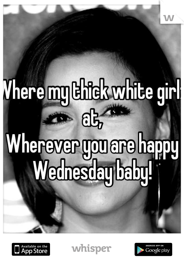 Where my thick white girlz at,
Wherever you are happy Wednesday baby!