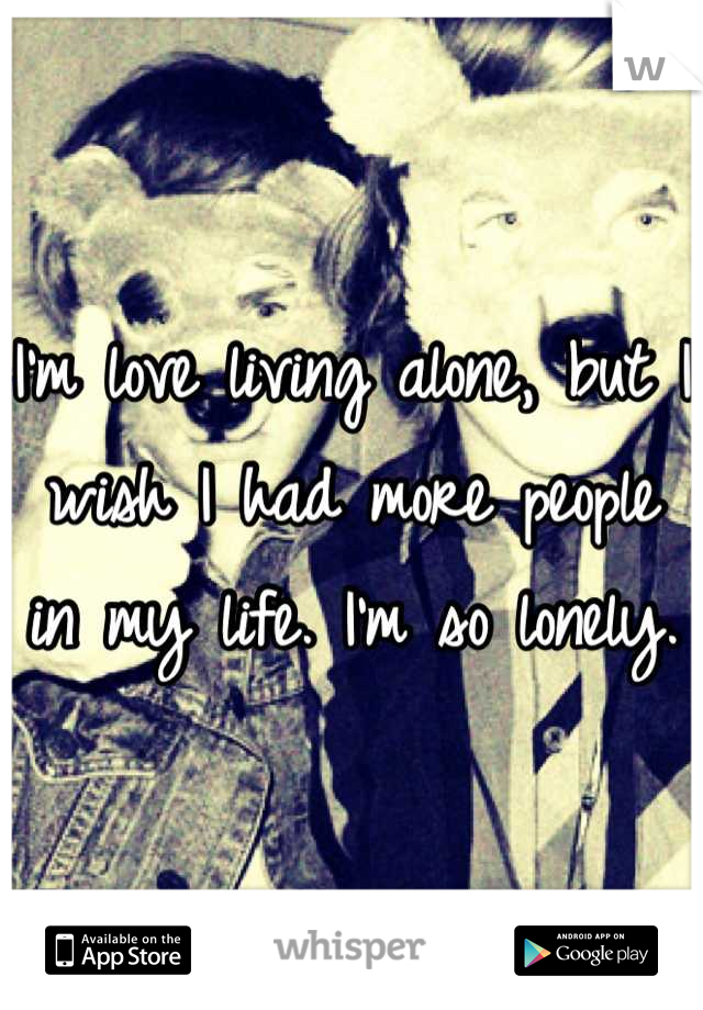 I'm love living alone, but I wish I had more people in my life. I'm so lonely.