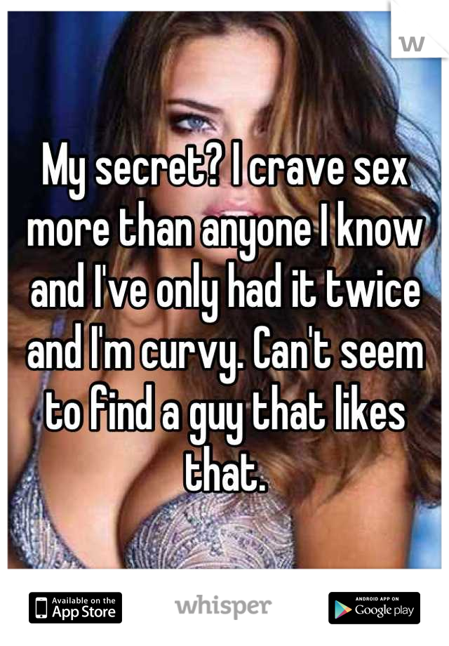 My secret? I crave sex more than anyone I know and I've only had it twice and I'm curvy. Can't seem to find a guy that likes that.