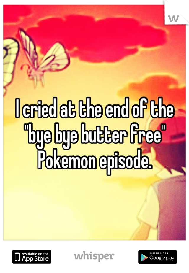 I cried at the end of the "bye bye butter free" Pokemon episode.