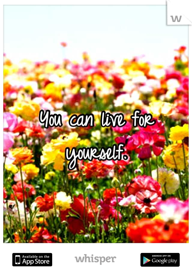 You can live for yourself.