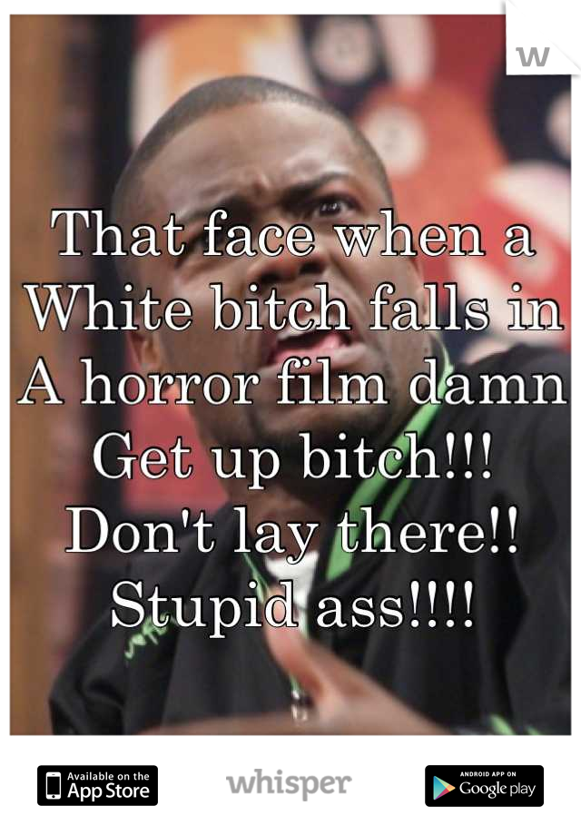 That face when a 
White bitch falls in
A horror film damn
Get up bitch!!!
Don't lay there!!
Stupid ass!!!!