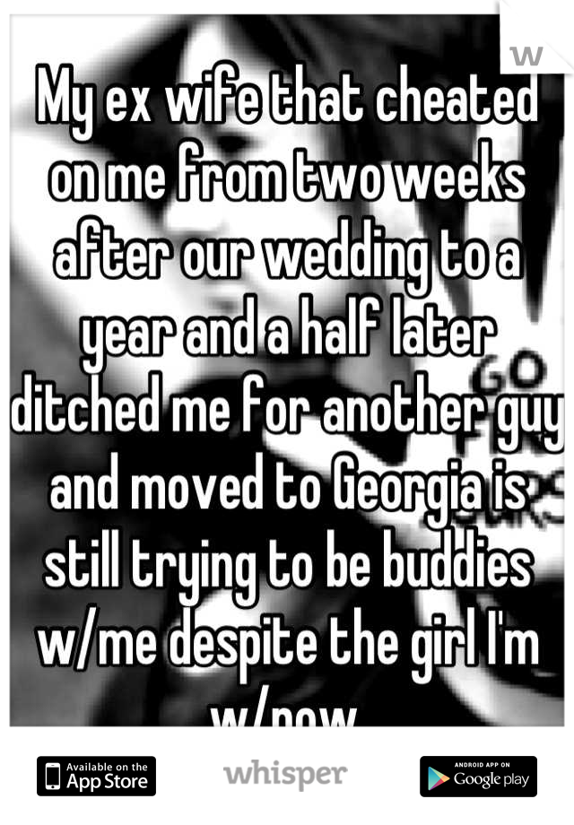 My ex wife that cheated on me from two weeks after our wedding to a year and a half later ditched me for another guy and moved to Georgia is still trying to be buddies w/me despite the girl I'm w/now.