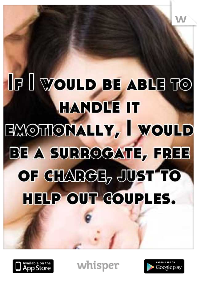 If I would be able to handle it emotionally, I would be a surrogate, free of charge, just to help out couples.