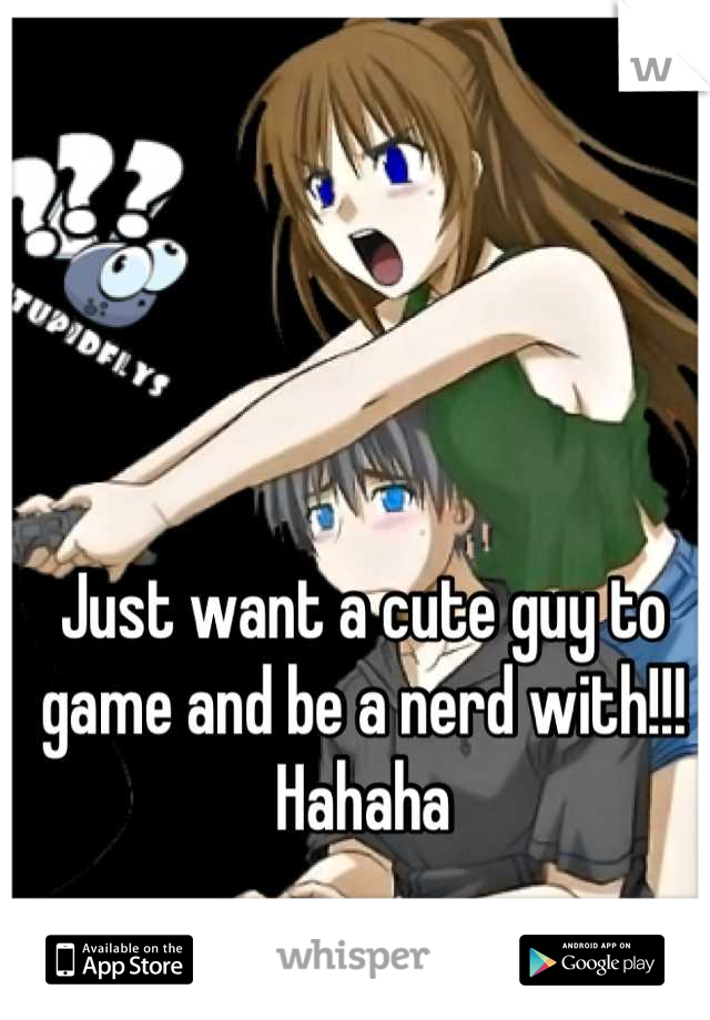 Just want a cute guy to game and be a nerd with!!! Hahaha