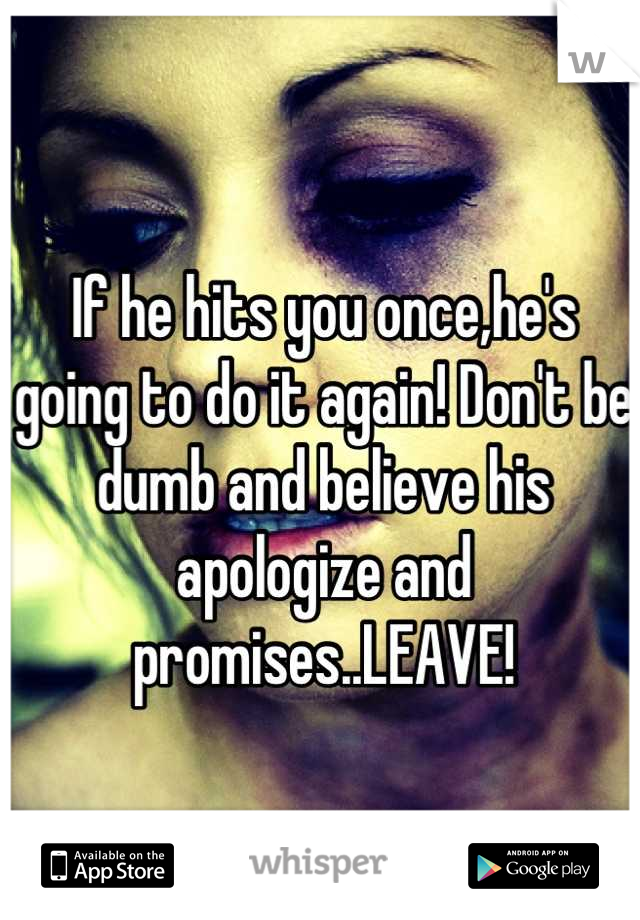 If he hits you once,he's going to do it again! Don't be dumb and believe his apologize and promises..LEAVE!